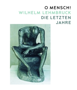 O Mensch! Wilhelm Lehmbruck – Die letzten Jahre