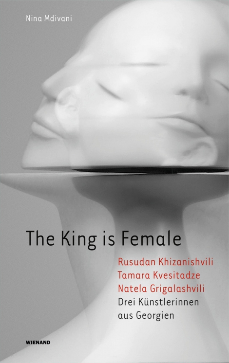 Nina Mdivani: The King is Female. Rusudan Khizanishvili, Tamara Kvesitadze, Natela Grigalashvili. Drei Künstlerinnen aus Georgien 